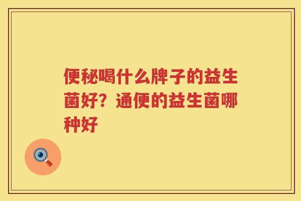 便秘喝什么牌子的益生菌好？通便的益生菌哪种好