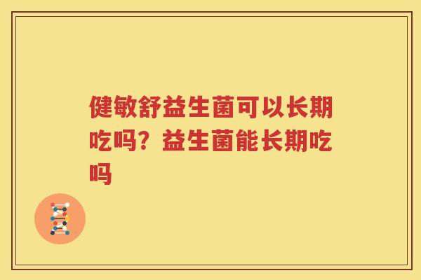 健敏舒益生菌可以长期吃吗？益生菌能长期吃吗
