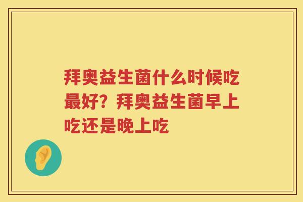 拜奥益生菌什么时候吃最好？拜奥益生菌早上吃还是晚上吃
