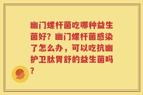 幽门螺杆菌吃哪种益生菌好？幽门螺杆菌感染了怎么办，可以吃抗幽护卫肽胃舒的益生菌吗？
