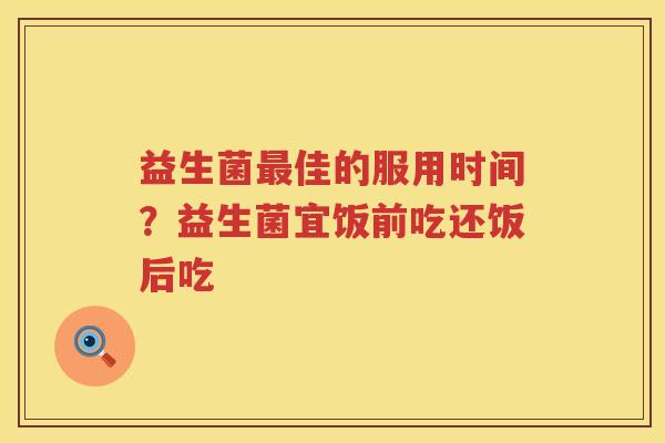 益生菌最佳的服用时间？益生菌宜饭前吃还饭后吃