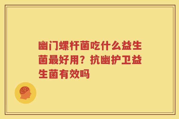 幽门螺杆菌吃什么益生菌最好用？抗幽护卫益生菌有效吗