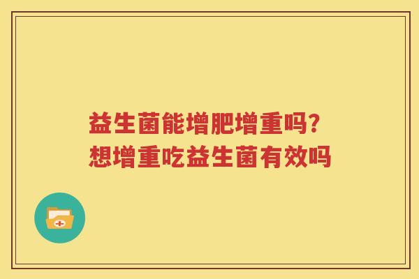 益生菌能增肥增重吗？想增重吃益生菌有效吗
