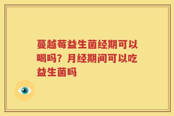 蔓越莓益生菌经期可以喝吗？月经期间可以吃益生菌吗