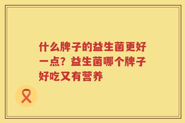 什么牌子的益生菌更好一点？益生菌哪个牌子好吃又有营养