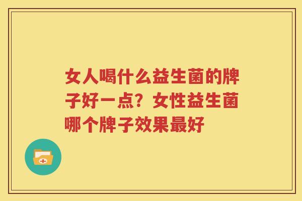 女人喝什么益生菌的牌子好一点？女性益生菌哪个牌子效果最好