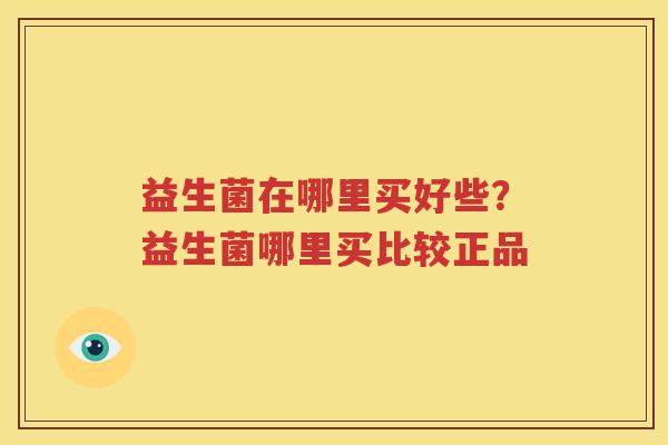 益生菌在哪里买好些？益生菌哪里买比较正品