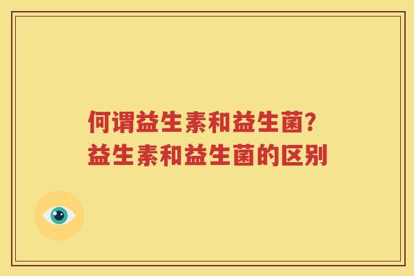 何谓益生素和益生菌？益生素和益生菌的区别