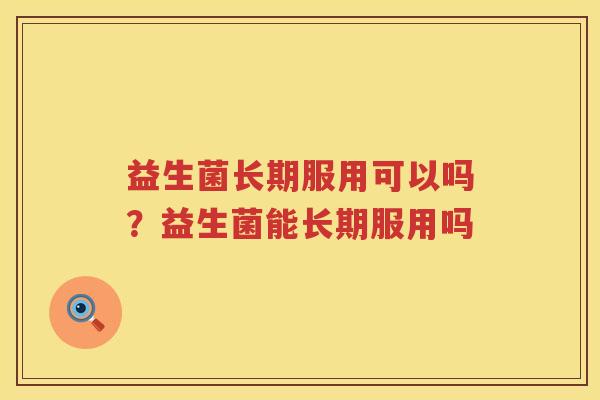 益生菌长期服用可以吗？益生菌能长期服用吗