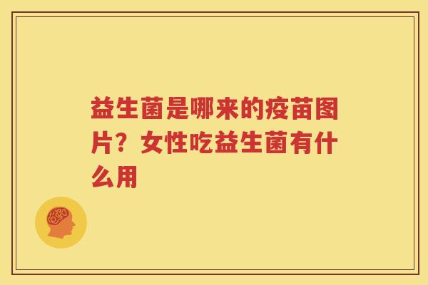 益生菌是哪来的疫苗图片？女性吃益生菌有什么用