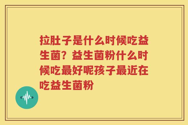 拉肚子是什么时候吃益生菌？益生菌粉什么时候吃最好呢孩子最近在吃益生菌粉