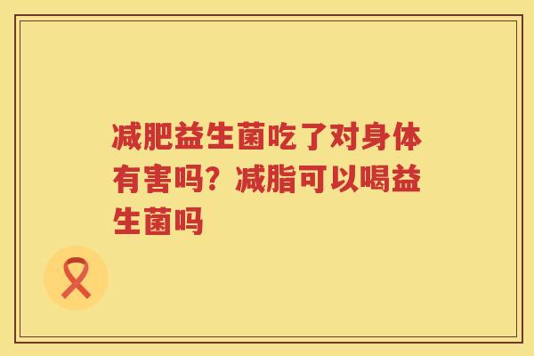减肥益生菌吃了对身体有害吗？减脂可以喝益生菌吗