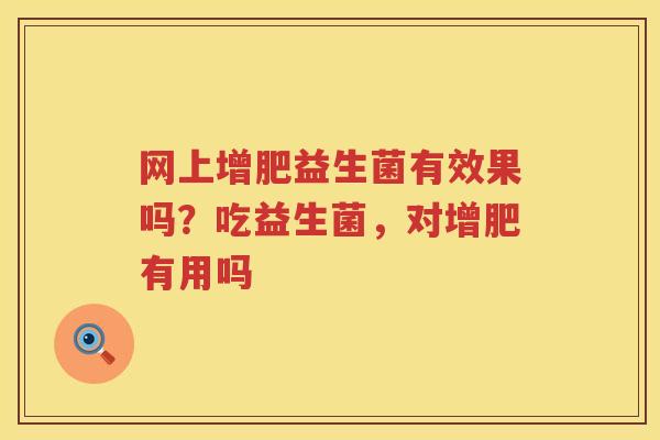 网上增肥益生菌有效果吗？吃益生菌，对增肥有用吗