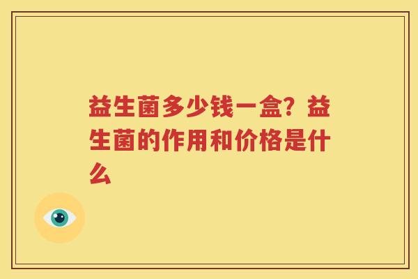 益生菌多少钱一盒？益生菌的作用和价格是什么