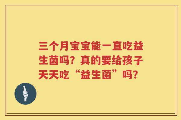 三个月宝宝能一直吃益生菌吗？真的要给孩子天天吃“益生菌”吗？