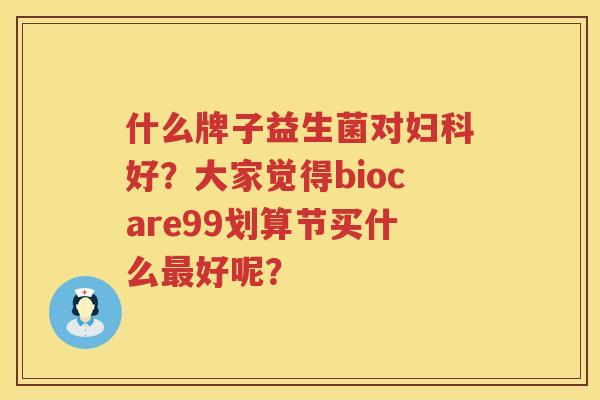 什么牌子益生菌对妇科好？大家觉得biocare99划算节买什么最好呢？