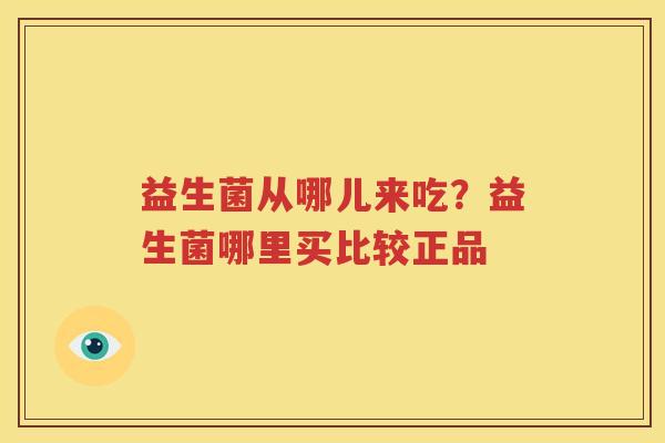 益生菌从哪儿来吃？益生菌哪里买比较正品