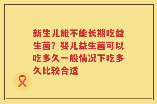 新生儿能不能长期吃益生菌？婴儿益生菌可以吃多久一般情况下吃多久比较合适
