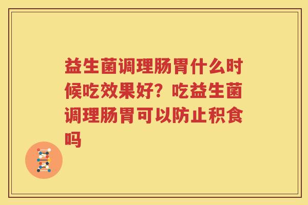 益生菌调理肠胃什么时候吃效果好？吃益生菌调理肠胃可以防止积食吗