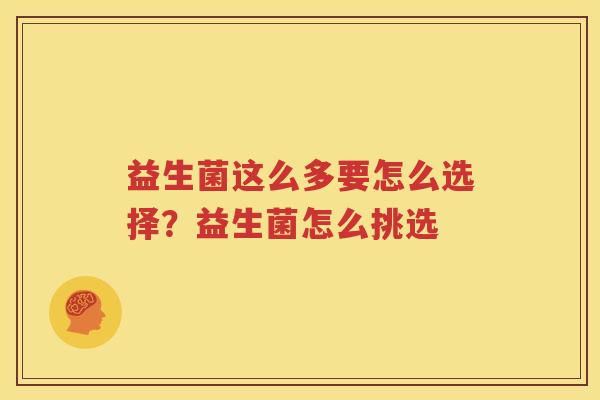 益生菌这么多要怎么选择？益生菌怎么挑选