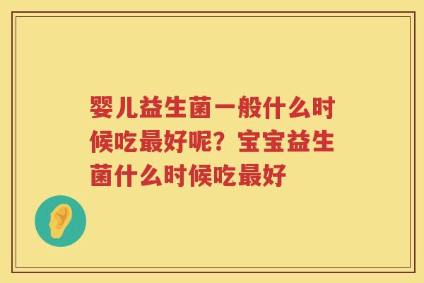 婴儿益生菌一般什么时候吃最好呢？宝宝益生菌什么时候吃最好