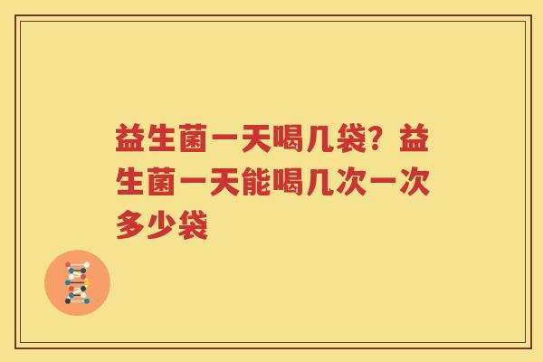 益生菌一天喝几袋？益生菌一天能喝几次一次多少袋