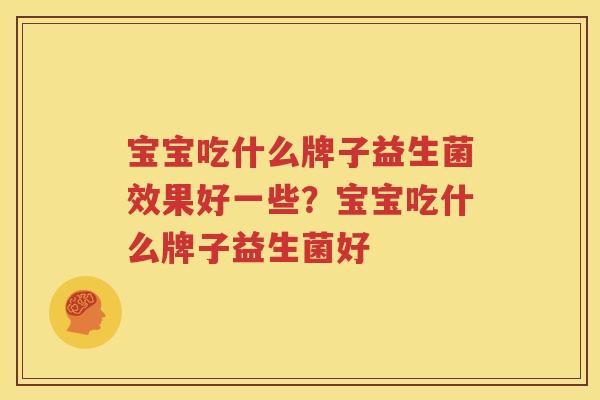 宝宝吃什么牌子益生菌效果好一些？宝宝吃什么牌子益生菌好