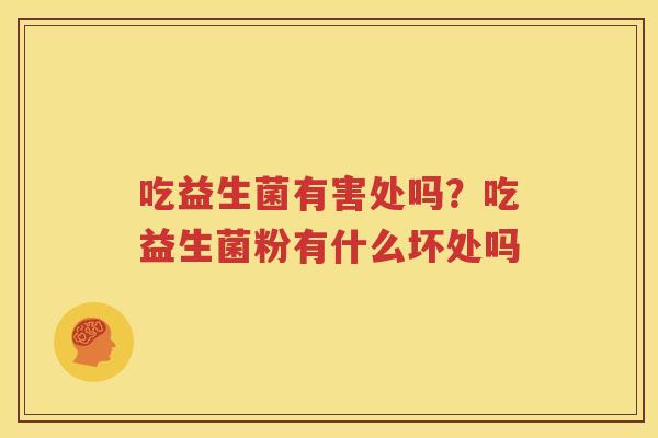 吃益生菌有害处吗？吃益生菌粉有什么坏处吗