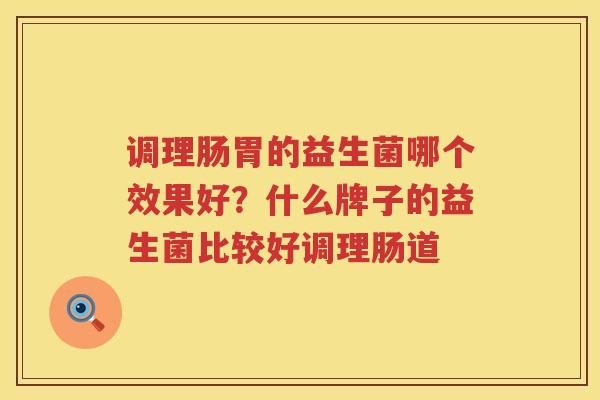 调理肠胃的益生菌哪个效果好？什么牌子的益生菌比较好调理肠道