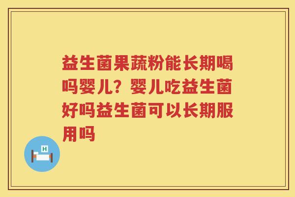 益生菌果蔬粉能长期喝吗婴儿？婴儿吃益生菌好吗益生菌可以长期服用吗