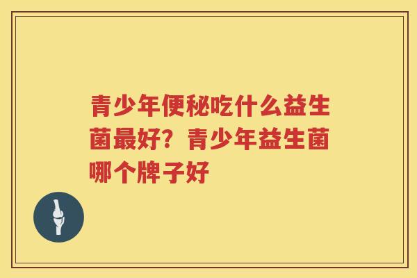 青少年便秘吃什么益生菌最好？青少年益生菌哪个牌子好