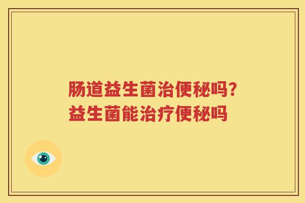 肠道益生菌治便秘吗？益生菌能治疗便秘吗