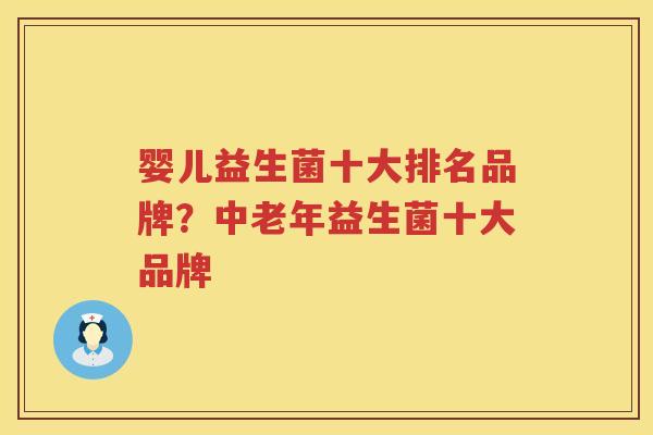 婴儿益生菌十大排名品牌？中老年益生菌十大品牌