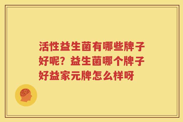 活性益生菌有哪些牌子好呢？益生菌哪个牌子好益家元牌怎么样呀