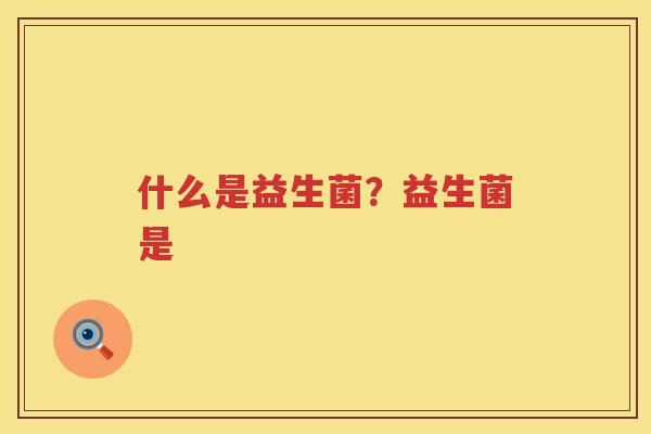 什么是益生菌？益生菌是