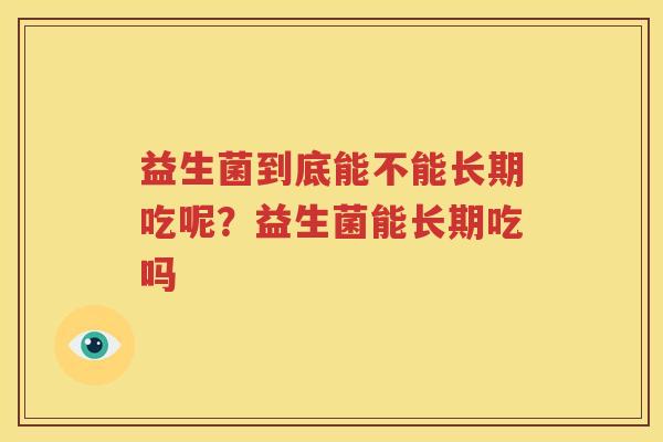 益生菌到底能不能长期吃呢？益生菌能长期吃吗