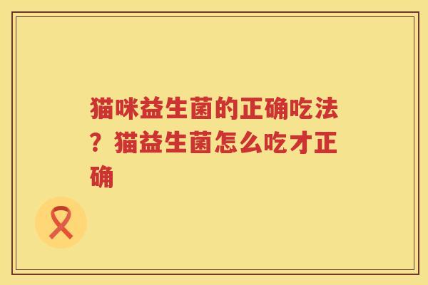 猫咪益生菌的正确吃法？猫益生菌怎么吃才正确