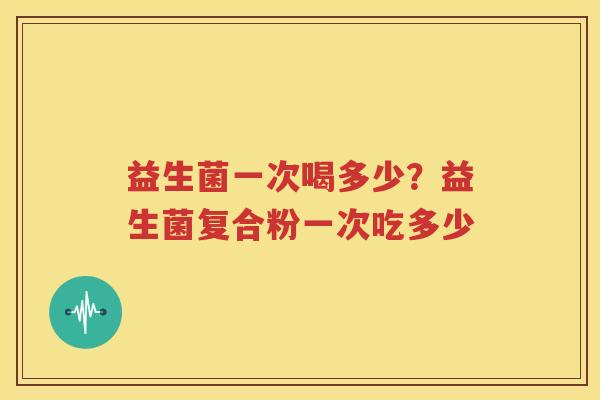 益生菌一次喝多少？益生菌复合粉一次吃多少