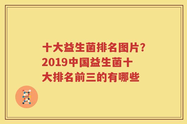 十大益生菌排名图片？2019中国益生菌十大排名前三的有哪些