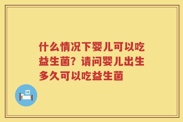 什么情况下婴儿可以吃益生菌？请问婴儿出生多久可以吃益生菌