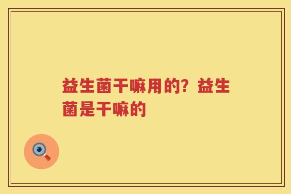 益生菌干嘛用的？益生菌是干嘛的