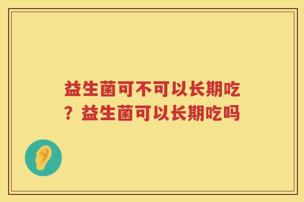 益生菌可不可以长期吃？益生菌可以长期吃吗