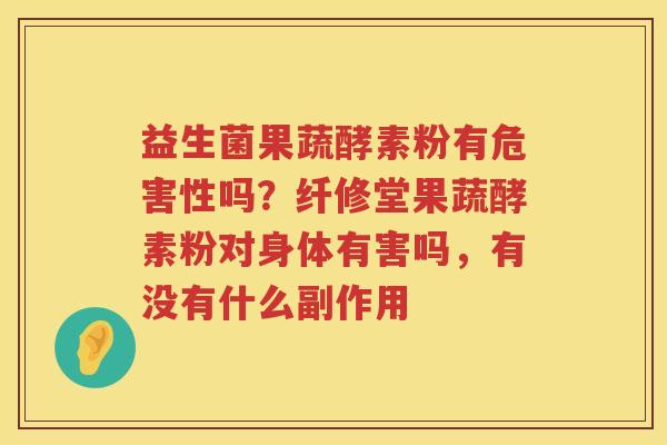 益生菌果蔬酵素粉有危害性吗？纤修堂果蔬酵素粉对身体有害吗，有没有什么副作用