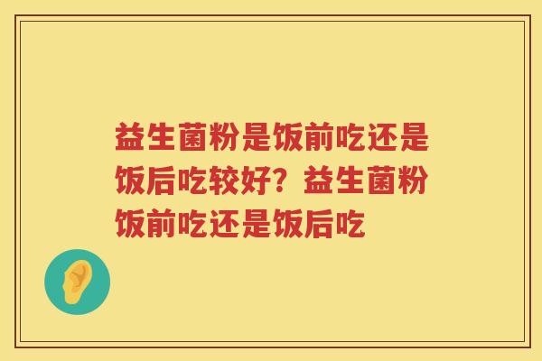 益生菌粉是饭前吃还是饭后吃较好？益生菌粉饭前吃还是饭后吃