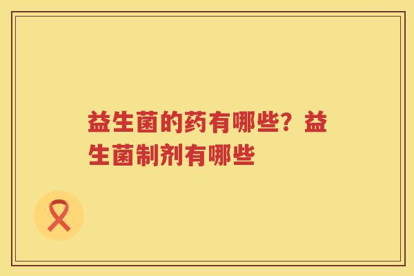益生菌的药有哪些？益生菌制剂有哪些