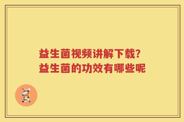益生菌视频讲解下载？益生菌的功效有哪些呢