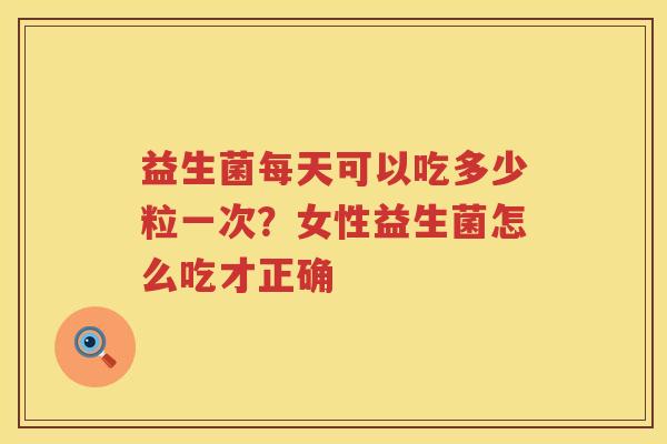 益生菌每天可以吃多少粒一次？女性益生菌怎么吃才正确
