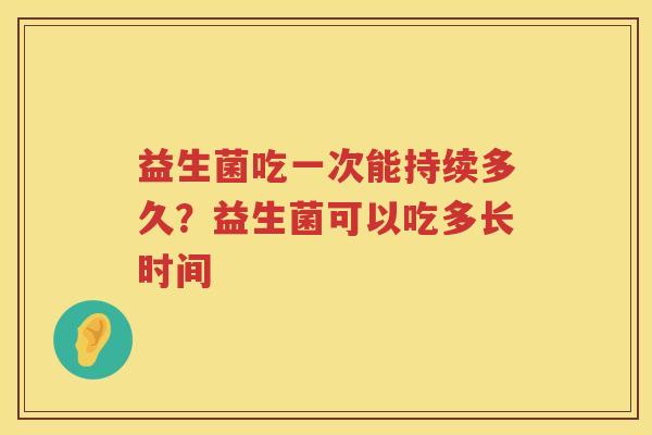 益生菌吃一次能持续多久？益生菌可以吃多长时间