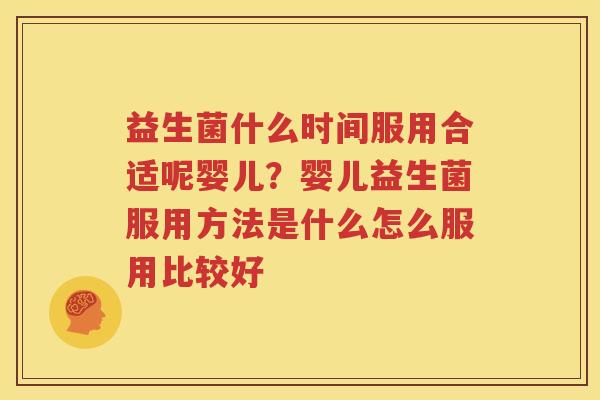益生菌什么时间服用合适呢婴儿？婴儿益生菌服用方法是什么怎么服用比较好