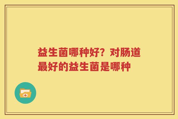 益生菌哪种好？对肠道最好的益生菌是哪种